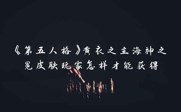 《第五人格》黄衣之主海神之冕皮肤玩家怎样才能获得