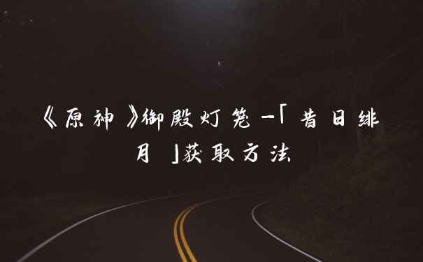《原神》御殿灯笼-「昔日绯月」获取方法