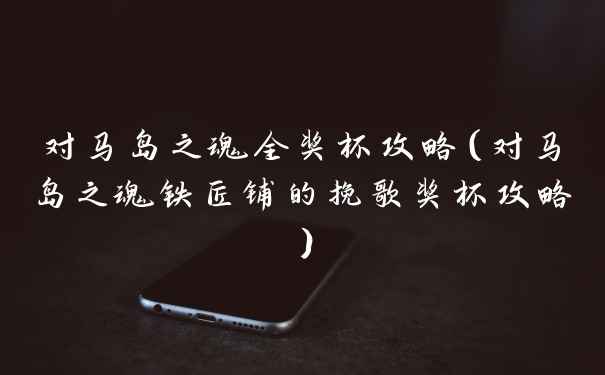 对马岛之魂全奖杯攻略（对马岛之魂铁匠铺的挽歌奖杯攻略）