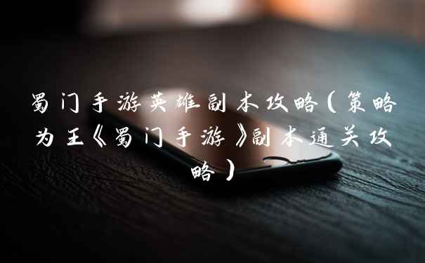 蜀门手游英雄副本攻略（策略为王《蜀门手游》副本通关攻略）