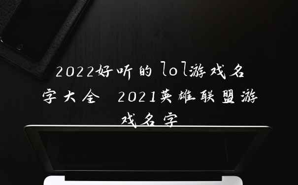 2022好听的lol游戏名字大全 2021英雄联盟游戏名字
