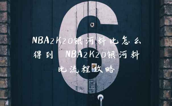 NBA2K20银河科比怎么得到 NBA2K20银河科比流程攻略