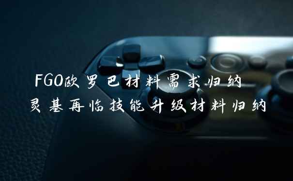 FGO欧罗巴材料需求归纳 灵基再临技能升级材料归纳
