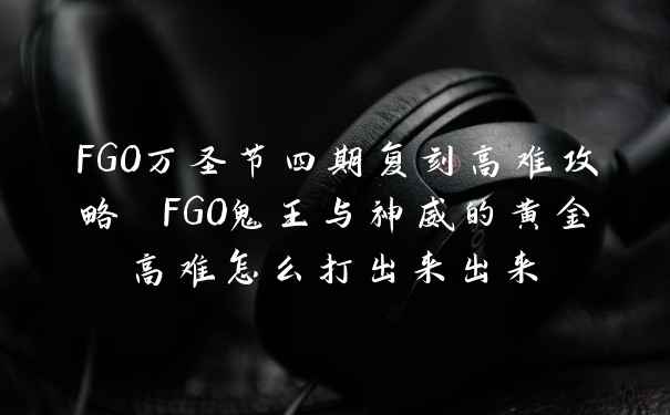 FGO万圣节四期复刻高难攻略 FGO鬼王与神威的黄金高难怎么打出来出来