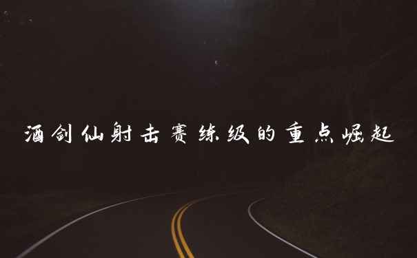 酒剑仙射击赛练级的重点崛起