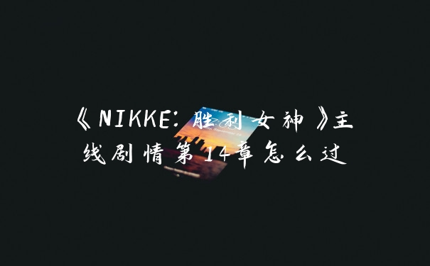 《NIKKE：胜利女神》主线剧情第14章怎么过