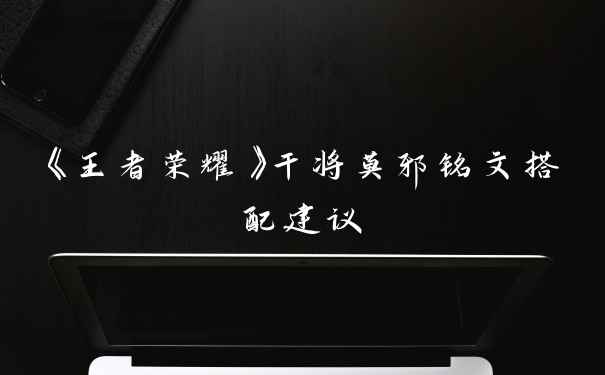 《王者荣耀》干将莫邪铭文搭配建议