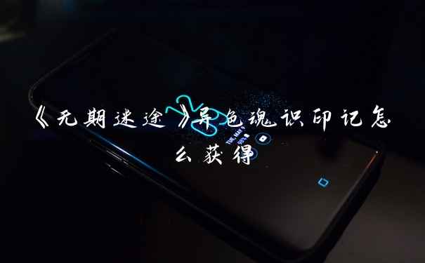 《无期迷途》异色魂识印记怎么获得