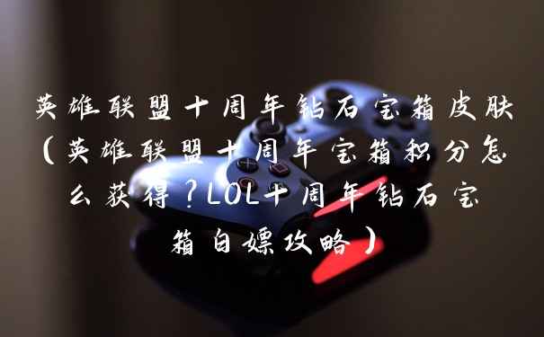 英雄联盟十周年钻石宝箱皮肤（英雄联盟十周年宝箱积分怎么获得？LOL十周年钻石宝箱白嫖攻略）