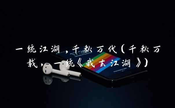 一统江湖,千秋万代(千秋万载,一统《我去江湖》)