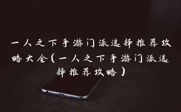 一人之下手游门派选择推荐攻略大全（一人之下手游门派选择推荐攻略）