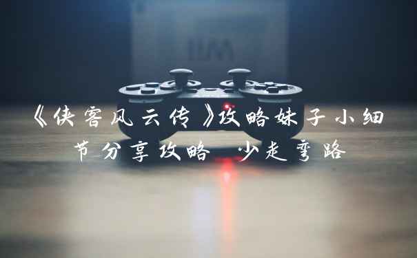 《侠客风云传》攻略妹子小细节分享攻略 少走弯路