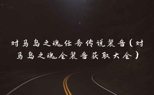 对马岛之魂任务传说装备（对马岛之魂全装备获取大全）
