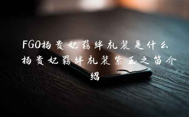 FGO杨贵妃羁绊礼装是什么 杨贵妃羁绊礼装紫玉之笛介绍