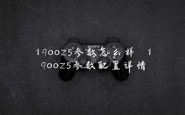 iqooz5参数怎么样 iqooz5参数配置详情
