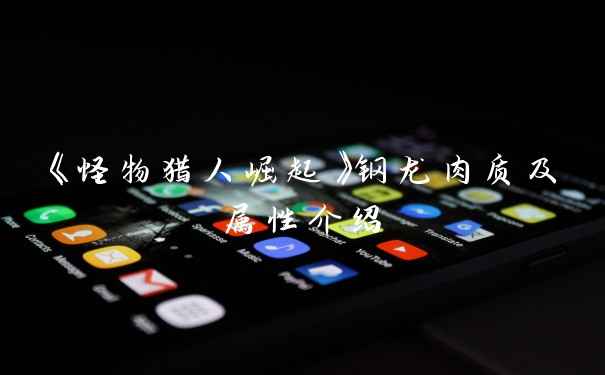 《怪物猎人崛起》钢龙肉质及属性介绍