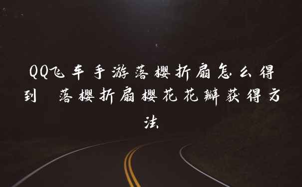 QQ飞车手游落樱折扇怎么得到 落樱折扇樱花花瓣获得方法
