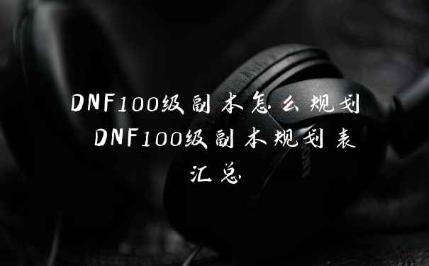 DNF100级副本怎么规划 DNF100级副本规划表汇总