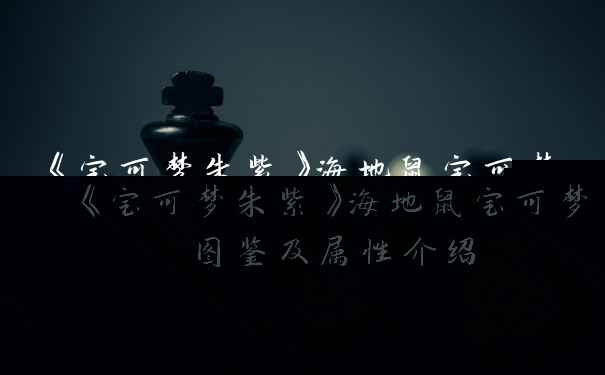 《宝可梦朱紫》海地鼠宝可梦图鉴及属性介绍