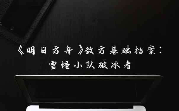 《明日方舟》敌方基础档案：雪怪小队破冰者