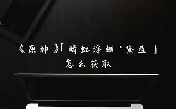 《原神》「晴虹浮棚·黛蓝」怎么获取