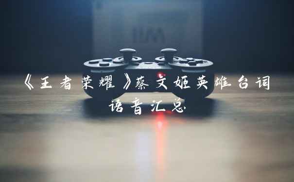 《王者荣耀》蔡文姬英雄台词语音汇总