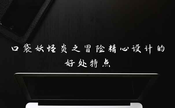 口袋妖怪炎之冒险精心设计的好处特点