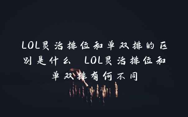 LOL灵活排位和单双排的区别是什么 LOL灵活排位和单双排有何不同