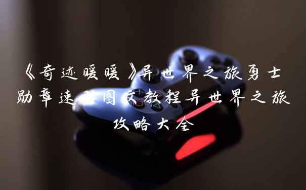 《奇迹暖暖》异世界之旅勇士勋章速刷图文教程异世界之旅攻略大全