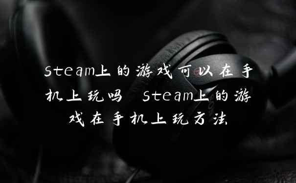 steam上的游戏可以在手机上玩吗 steam上的游戏在手机上玩方法