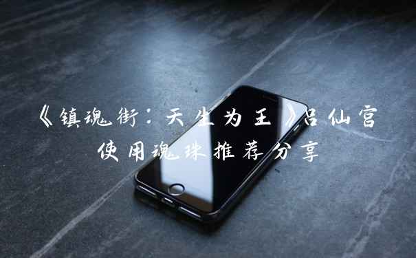 《镇魂街：天生为王》吕仙宫使用魂珠推荐分享