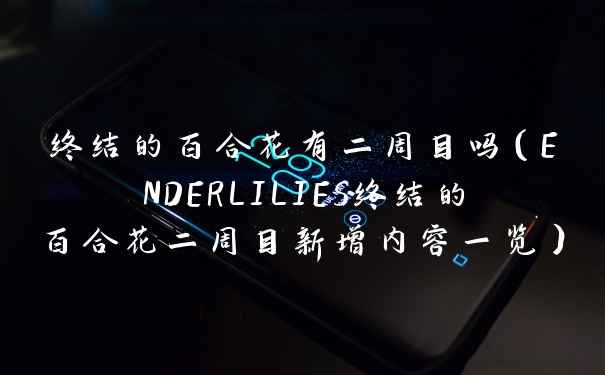 终结的百合花有二周目吗（ENDERLILIES终结的百合花二周目新增内容一览）