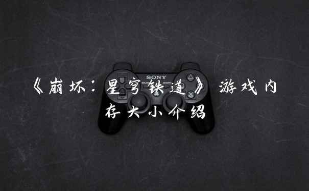 《崩坏：星穹铁道》 游戏内存大小介绍