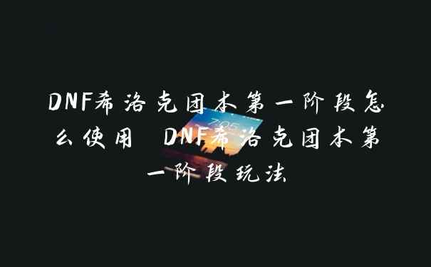 DNF希洛克团本第一阶段怎么使用 DNF希洛克团本第一阶段玩法