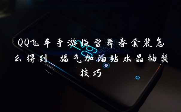 QQ飞车手游梅雪舞春套装怎么得到 福气加油站水晶抽奖技巧