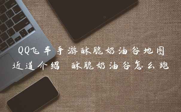 QQ飞车手游酥脆奶油谷地图近道介绍 酥脆奶油谷怎么跑