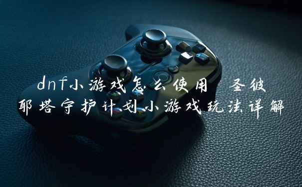 dnf小游戏怎么使用 圣彼耶塔守护计划小游戏玩法详解