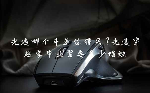 光遇哪个斗篷值得买?光遇穿越季毕业需要多少蜡烛