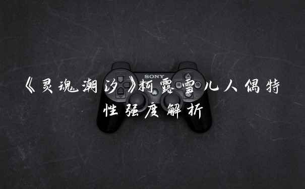 《灵魂潮汐》柯露雪儿人偶特性强度解析