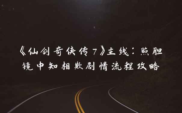 《仙剑奇侠传7》主线:照胆镜中知相欺剧情流程攻略