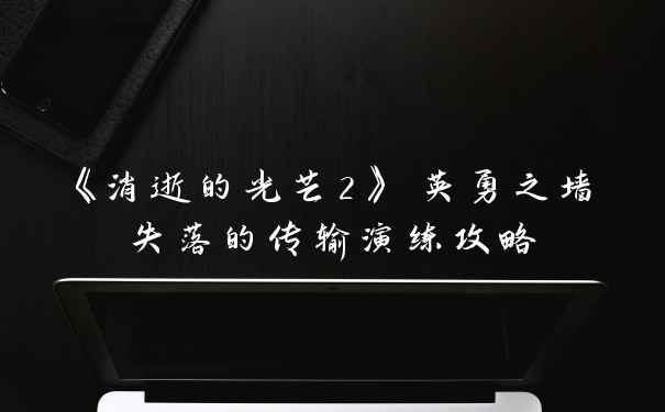 《消逝的光芒2》 英勇之墙失落的传输演练攻略