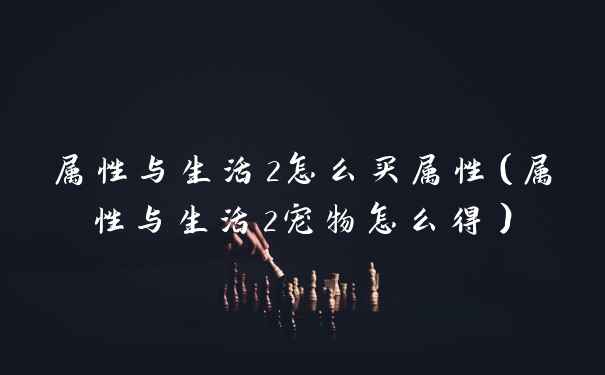 属性与生活2怎么买属性（属性与生活2宠物怎么得）