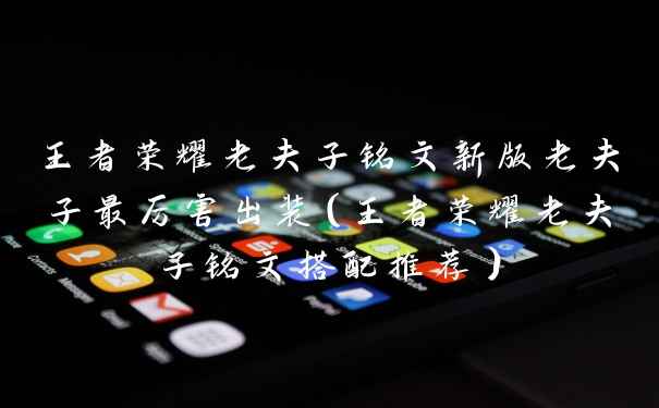 王者荣耀老夫子铭文新版老夫子最厉害出装（王者荣耀老夫子铭文搭配推荐）