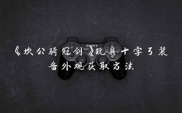 《坎公骑冠剑》玩具十字弓装备外观获取方法