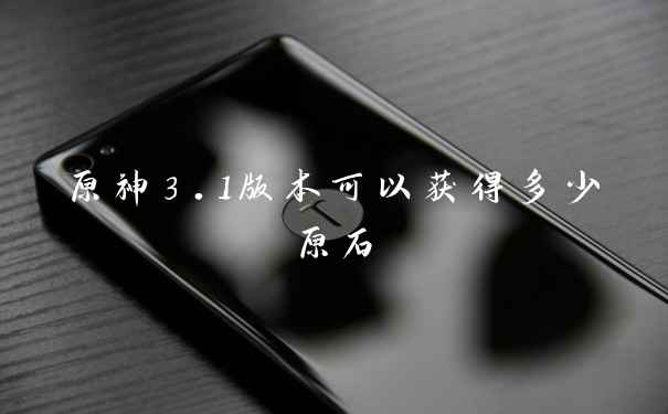 原神3.1版本可以获得多少原石