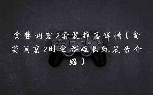 贪婪洞窟2套装掉落详情（贪婪洞窟2时空吞噬长靴装备介绍）