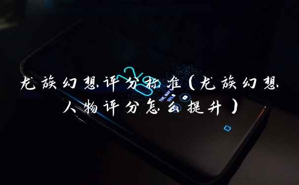 龙族幻想评分标准(龙族幻想人物评分怎么提升)