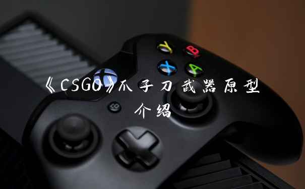 《CSGO》爪子刀武器原型介绍