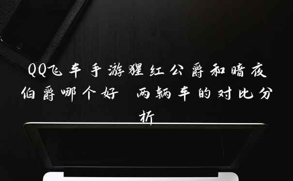 QQ飞车手游猩红公爵和暗夜伯爵哪个好 两辆车的对比分析