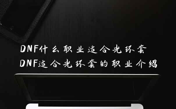 DNF什么职业适合光环套 DNF适合光环套的职业介绍